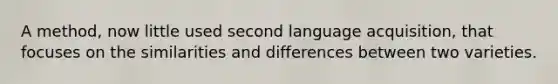 A method, now little used second language acquisition, that focuses on the similarities and differences between two varieties.