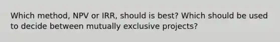 Which method, NPV or IRR, should is best? Which should be used to decide between mutually exclusive projects?