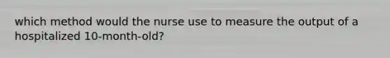 which method would the nurse use to measure the output of a hospitalized 10-month-old?