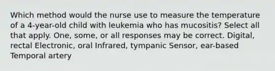 Which method would the nurse use to measure the temperature of a 4-year-old child with leukemia who has mucositis? Select all that apply. One, some, or all responses may be correct. Digital, rectal Electronic, oral Infrared, tympanic Sensor, ear-based Temporal artery