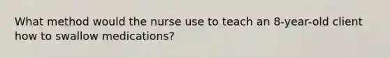 What method would the nurse use to teach an 8-year-old client how to swallow medications?