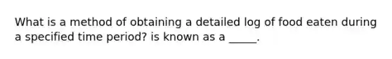 What is a method of obtaining a detailed log of food eaten during a specified time period? is known as a _____.