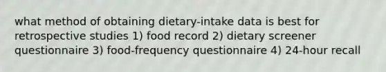 what method of obtaining dietary-intake data is best for retrospective studies 1) food record 2) dietary screener questionnaire 3) food-frequency questionnaire 4) 24-hour recall