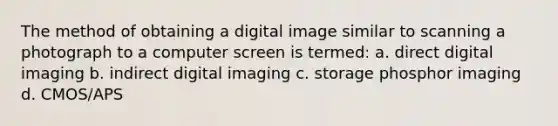 The method of obtaining a digital image similar to scanning a photograph to a computer screen is termed: a. direct digital imaging b. indirect digital imaging c. storage phosphor imaging d. CMOS/APS