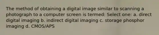 The method of obtaining a digital image similar to scanning a photograph to a computer screen is termed: Select one: a. direct digital imaging b. indirect digital imaging c. storage phosphor imaging d. CMOS/APS