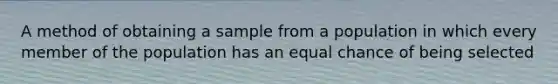 A method of obtaining a sample from a population in which every member of the population has an equal chance of being selected