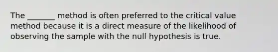 The _______ method is often preferred to the critical value method because it is a direct measure of the likelihood of observing the sample with the null hypothesis is true.