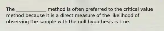 The _____________ method is often preferred to the critical value method because it is a direct measure of the likelihood of observing the sample with the null hypothesis is true.