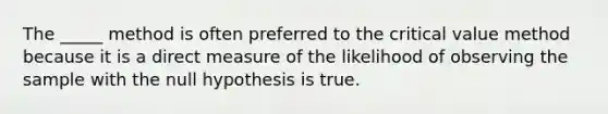 The _____ method is often preferred to the critical value method because it is a direct measure of the likelihood of observing the sample with the null hypothesis is true.