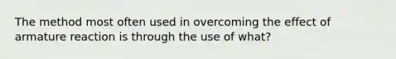 The method most often used in overcoming the effect of armature reaction is through the use of what?