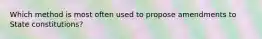 Which method is most often used to propose amendments to State constitutions?