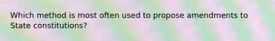 Which method is most often used to propose amendments to State constitutions?
