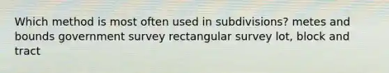 Which method is most often used in subdivisions? metes and bounds government survey rectangular survey lot, block and tract