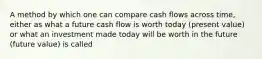 A method by which one can compare cash flows across time, either as what a future cash flow is worth today (present value) or what an investment made today will be worth in the future (future value) is called