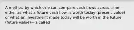 A method by which one can compare cash flows across time—either as what a future cash flow is worth today (present value) or what an investment made today will be worth in the future (future value)—is called