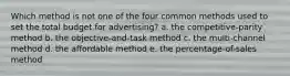 Which method is not one of the four common methods used to set the total budget for advertising? a. the competitive-parity method b. the objective-and-task method c. the multi-channel method d. the affordable method e. the percentage-of-sales method