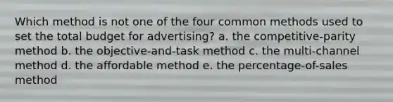 Which method is not one of the four common methods used to set the total budget for advertising? a. the competitive-parity method b. the objective-and-task method c. the multi-channel method d. the affordable method e. the percentage-of-sales method