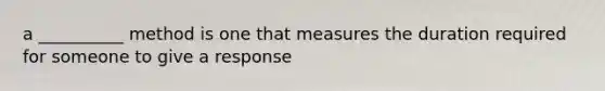 a __________ method is one that measures the duration required for someone to give a response