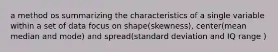 a method os summarizing the characteristics of a single variable within a set of data focus on shape(skewness), center(mean median and mode) and spread(standard deviation and IQ range )