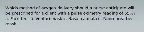 Which method of oxygen delivery should a nurse anticipate will be prescribed for a client with a pulse oximetry reading of 65%? a. Face tent b. Venturi mask c. Nasal cannula d. Nonrebreather mask