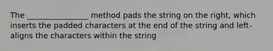 The ________________ method pads the string on the right, which inserts the padded characters at the end of the string and left-aligns the characters within the string