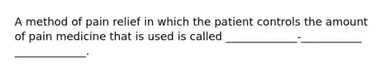 A method of pain relief in which the patient controls the amount of pain medicine that is used is called _____________-___________ _____________.