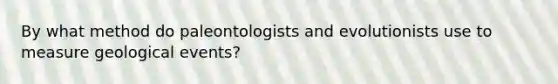 By what method do paleontologists and evolutionists use to measure geological events?