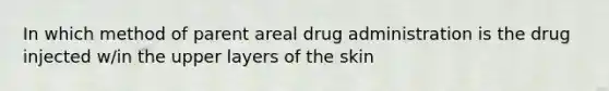 In which method of parent areal drug administration is the drug injected w/in the upper layers of the skin