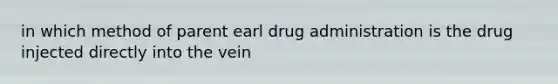 in which method of parent earl drug administration is the drug injected directly into the vein