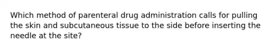 Which method of parenteral drug administration calls for pulling the skin and subcutaneous tissue to the side before inserting the needle at the site?