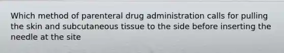 Which method of parenteral drug administration calls for pulling the skin and subcutaneous tissue to the side before inserting the needle at the site