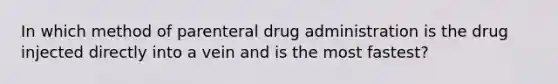 In which method of parenteral drug administration is the drug injected directly into a vein and is the most fastest?