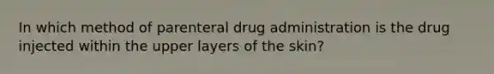 In which method of parenteral drug administration is the drug injected within the upper layers of the skin?