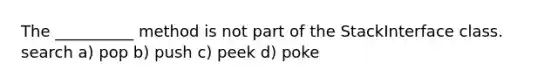 The __________ method is not part of the StackInterface class. search a) pop b) push c) peek d) poke