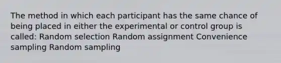 The method in which each participant has the same chance of being placed in either the experimental or control group is called: Random selection Random assignment Convenience sampling Random sampling