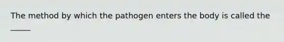 The method by which the pathogen enters the body is called the _____