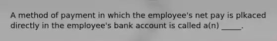 A method of payment in which the employee's net pay is plkaced directly in the employee's bank account is called a(n) _____.