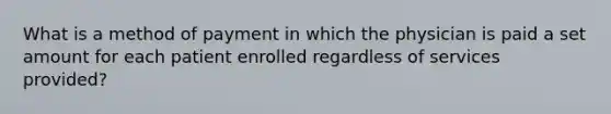 What is a method of payment in which the physician is paid a set amount for each patient enrolled regardless of services provided?