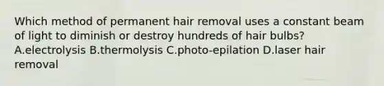 Which method of permanent hair removal uses a constant beam of light to diminish or destroy hundreds of hair bulbs? A.electrolysis B.thermolysis C.photo-epilation D.laser hair removal