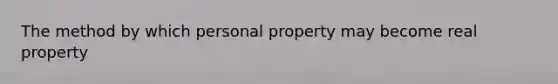 The method by which personal property may become real property