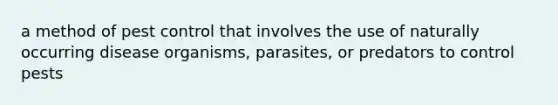 a method of pest control that involves the use of naturally occurring disease organisms, parasites, or predators to control pests