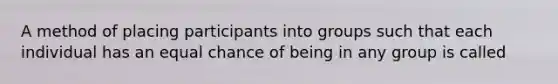 A method of placing participants into groups such that each individual has an equal chance of being in any group is called