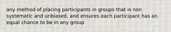 any method of placing participants in groups that is non systematic and unbiased, and ensures each participant has an equal chance to be in any group