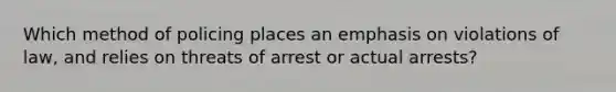 Which method of policing places an emphasis on violations of law, and relies on threats of arrest or actual arrests?