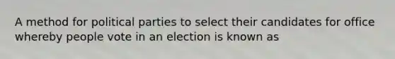 A method for political parties to select their candidates for office whereby people vote in an election is known as