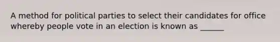 A method for political parties to select their candidates for office whereby people vote in an election is known as ______