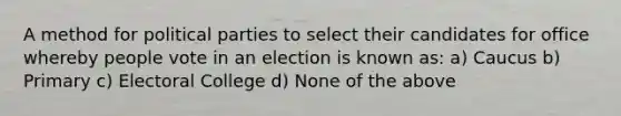 A method for political parties to select their candidates for office whereby people vote in an election is known as: a) Caucus b) Primary c) Electoral College d) None of the above