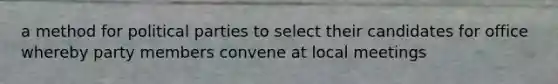 a method for political parties to select their candidates for office whereby party members convene at local meetings