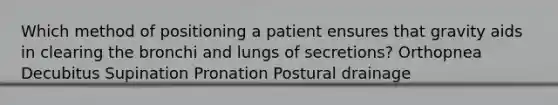 Which method of positioning a patient ensures that gravity aids in clearing the bronchi and lungs of secretions? Orthopnea Decubitus Supination Pronation Postural drainage