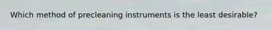 Which method of precleaning instruments is the least desirable?